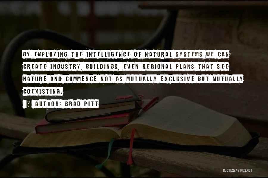 Brad Pitt Quotes: By Employing The Intelligence Of Natural Systems We Can Create Industry, Buildings, Even Regional Plans That See Nature And Commerce