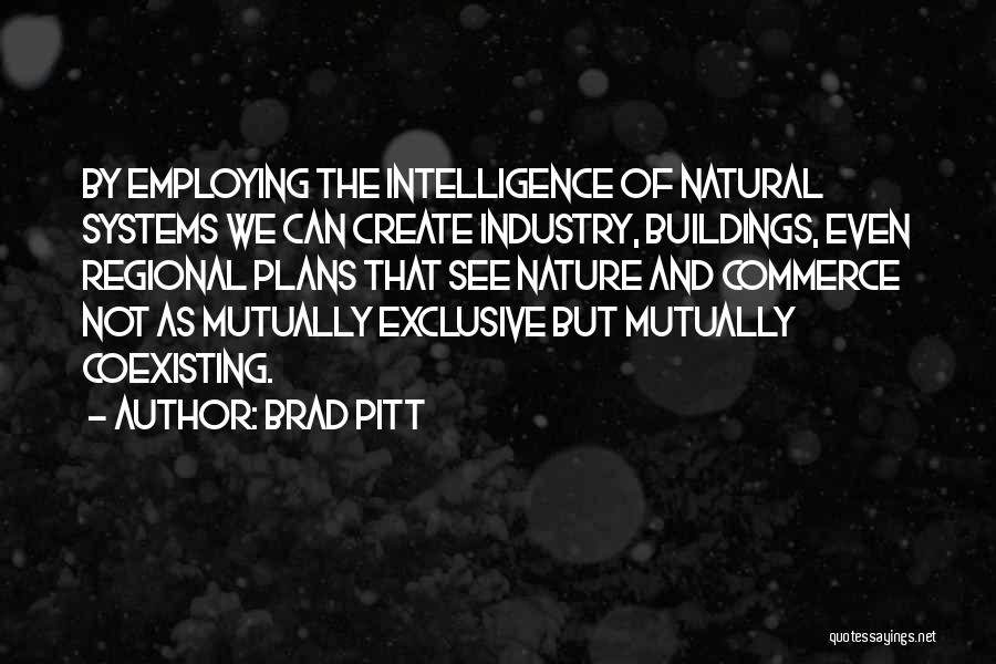 Brad Pitt Quotes: By Employing The Intelligence Of Natural Systems We Can Create Industry, Buildings, Even Regional Plans That See Nature And Commerce