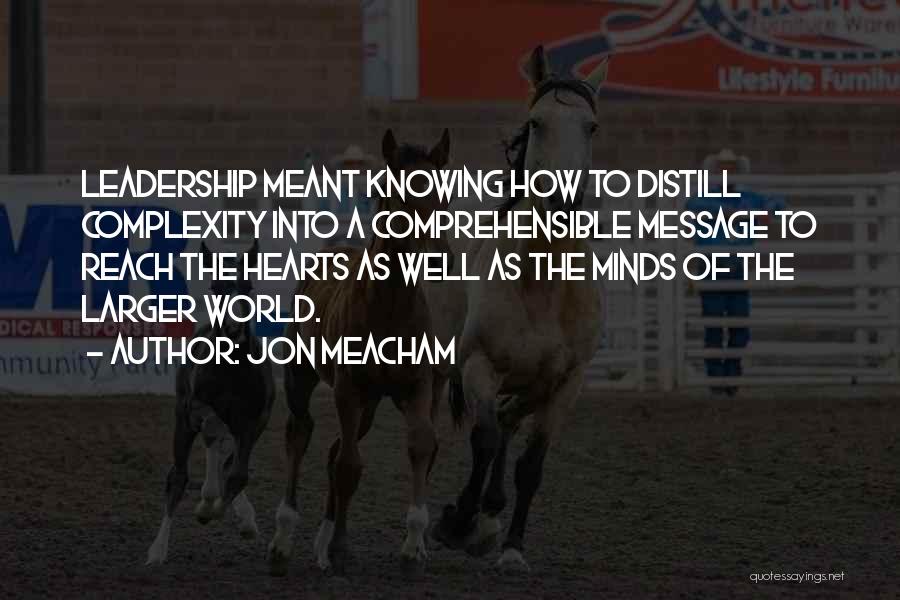 Jon Meacham Quotes: Leadership Meant Knowing How To Distill Complexity Into A Comprehensible Message To Reach The Hearts As Well As The Minds