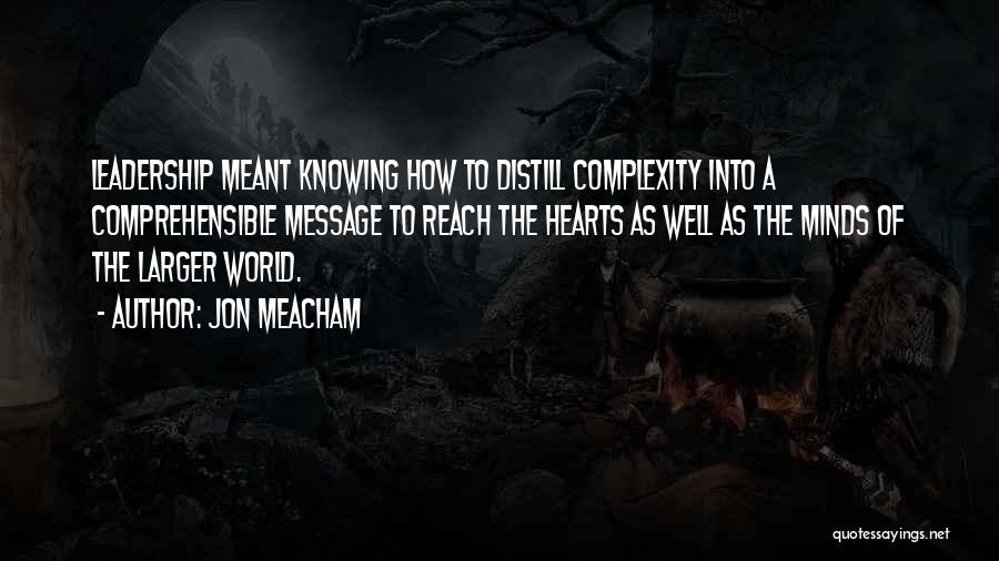 Jon Meacham Quotes: Leadership Meant Knowing How To Distill Complexity Into A Comprehensible Message To Reach The Hearts As Well As The Minds