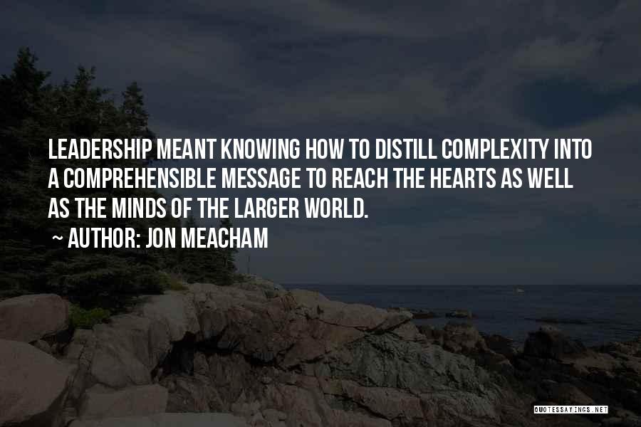 Jon Meacham Quotes: Leadership Meant Knowing How To Distill Complexity Into A Comprehensible Message To Reach The Hearts As Well As The Minds