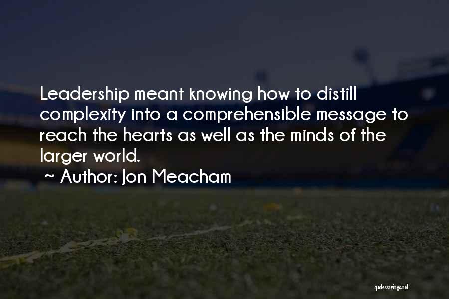 Jon Meacham Quotes: Leadership Meant Knowing How To Distill Complexity Into A Comprehensible Message To Reach The Hearts As Well As The Minds