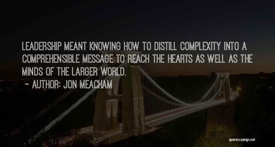 Jon Meacham Quotes: Leadership Meant Knowing How To Distill Complexity Into A Comprehensible Message To Reach The Hearts As Well As The Minds