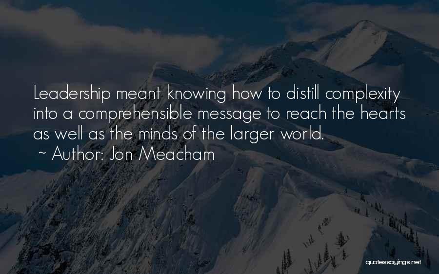 Jon Meacham Quotes: Leadership Meant Knowing How To Distill Complexity Into A Comprehensible Message To Reach The Hearts As Well As The Minds