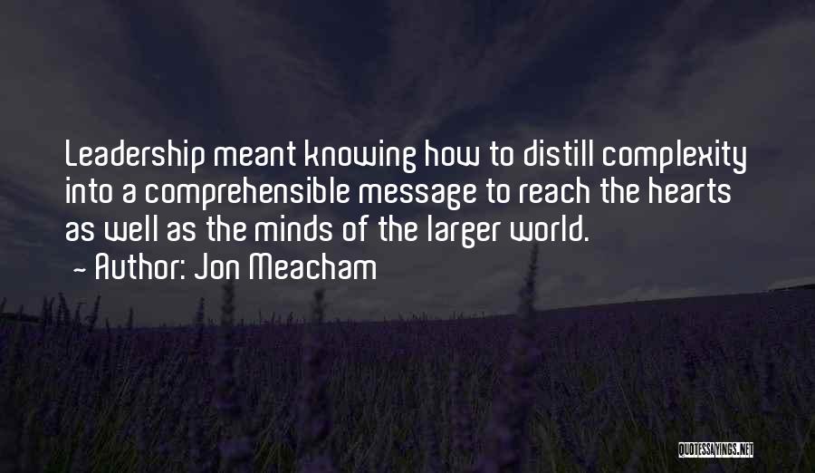 Jon Meacham Quotes: Leadership Meant Knowing How To Distill Complexity Into A Comprehensible Message To Reach The Hearts As Well As The Minds