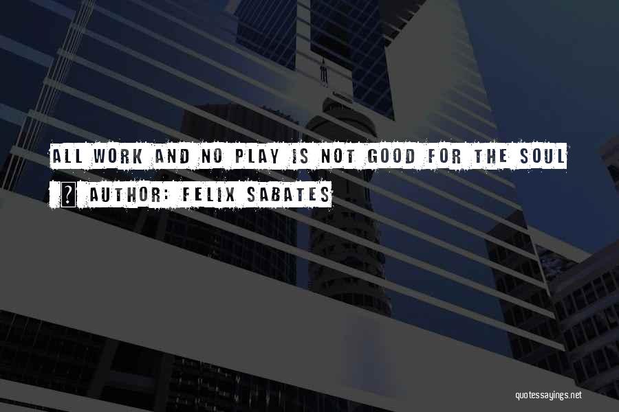 Felix Sabates Quotes: All Work And No Play Is Not Good For The Soul