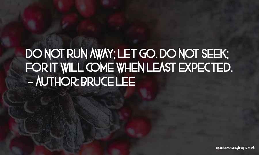 Bruce Lee Quotes: Do Not Run Away; Let Go. Do Not Seek; For It Will Come When Least Expected.