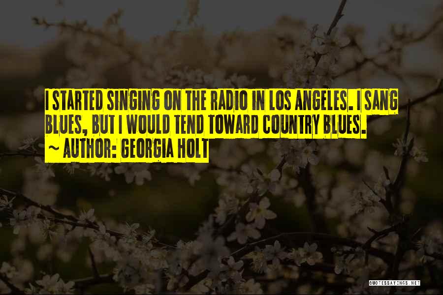 Georgia Holt Quotes: I Started Singing On The Radio In Los Angeles. I Sang Blues, But I Would Tend Toward Country Blues.