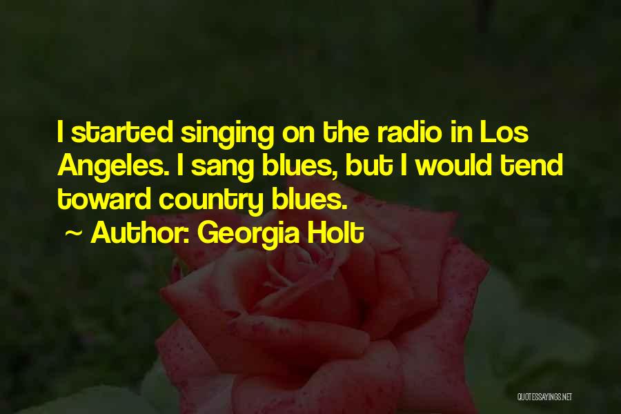 Georgia Holt Quotes: I Started Singing On The Radio In Los Angeles. I Sang Blues, But I Would Tend Toward Country Blues.