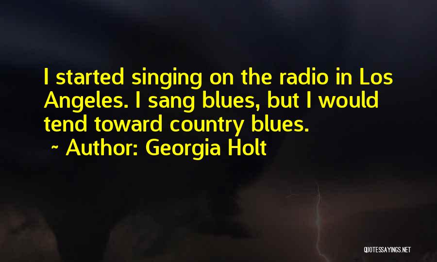 Georgia Holt Quotes: I Started Singing On The Radio In Los Angeles. I Sang Blues, But I Would Tend Toward Country Blues.