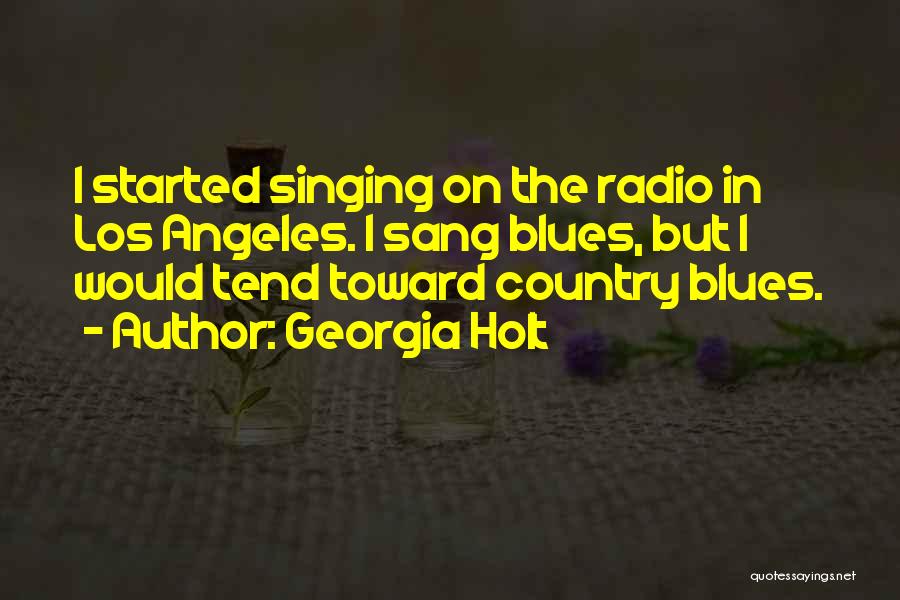 Georgia Holt Quotes: I Started Singing On The Radio In Los Angeles. I Sang Blues, But I Would Tend Toward Country Blues.