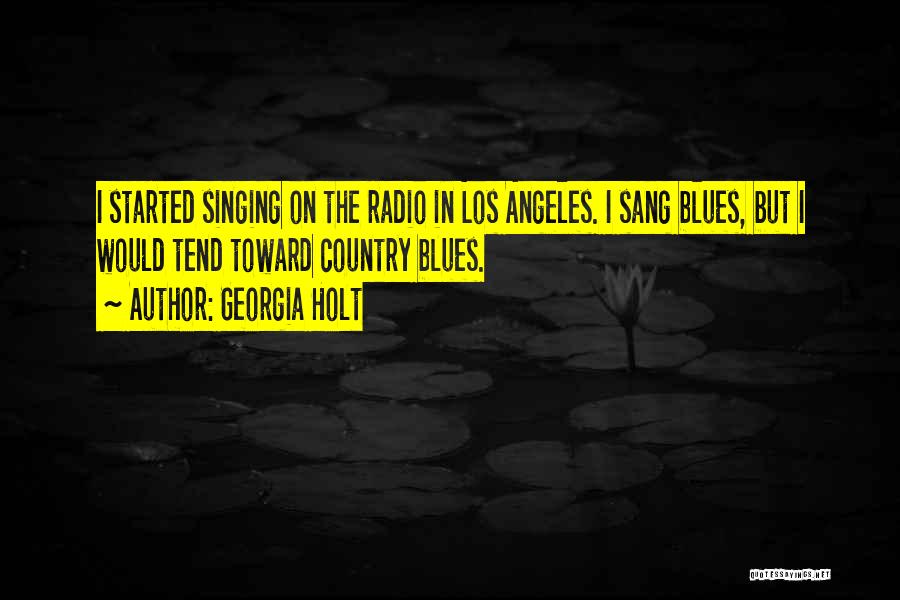 Georgia Holt Quotes: I Started Singing On The Radio In Los Angeles. I Sang Blues, But I Would Tend Toward Country Blues.