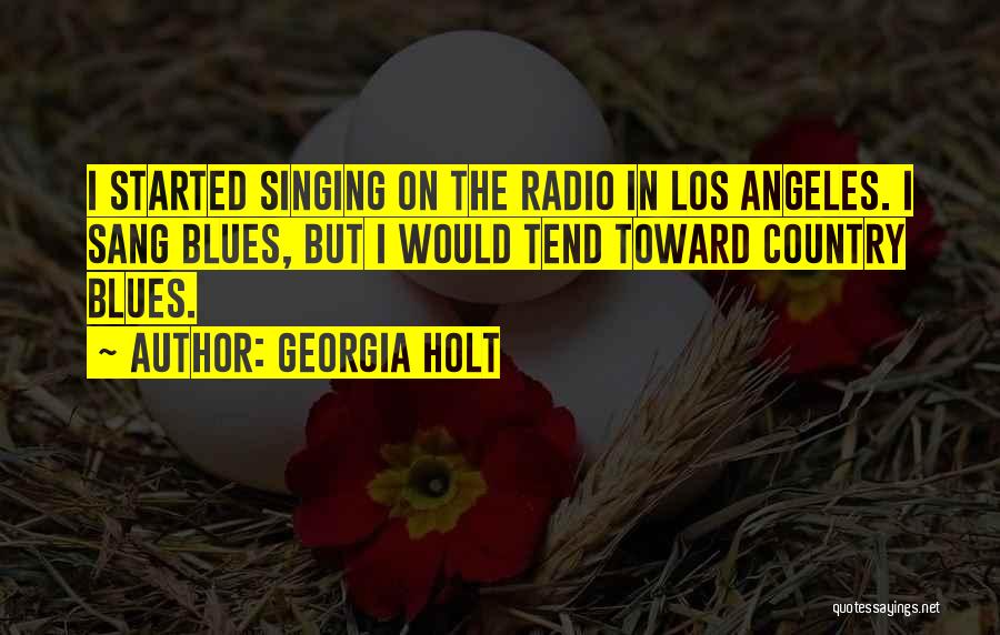Georgia Holt Quotes: I Started Singing On The Radio In Los Angeles. I Sang Blues, But I Would Tend Toward Country Blues.