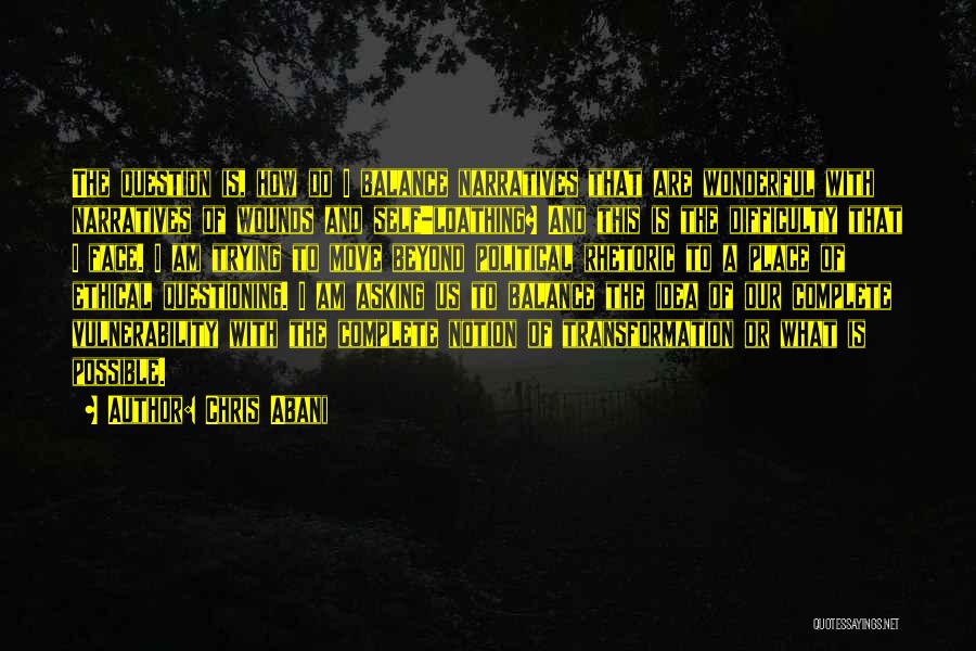 Chris Abani Quotes: The Question Is, How Do I Balance Narratives That Are Wonderful With Narratives Of Wounds And Self-loathing? And This Is