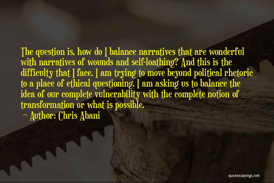 Chris Abani Quotes: The Question Is, How Do I Balance Narratives That Are Wonderful With Narratives Of Wounds And Self-loathing? And This Is