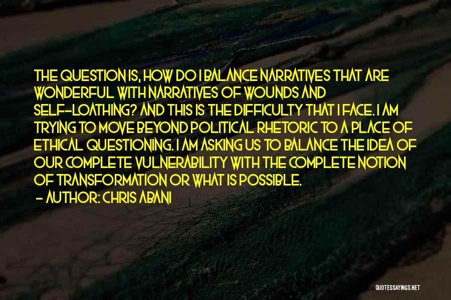 Chris Abani Quotes: The Question Is, How Do I Balance Narratives That Are Wonderful With Narratives Of Wounds And Self-loathing? And This Is