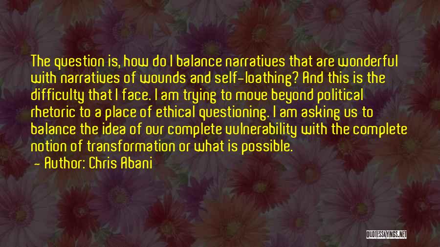 Chris Abani Quotes: The Question Is, How Do I Balance Narratives That Are Wonderful With Narratives Of Wounds And Self-loathing? And This Is