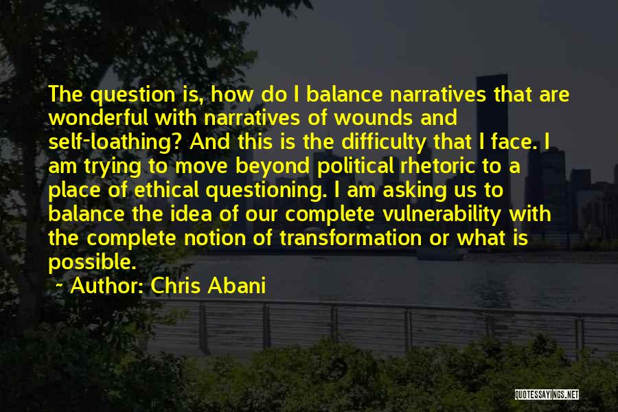 Chris Abani Quotes: The Question Is, How Do I Balance Narratives That Are Wonderful With Narratives Of Wounds And Self-loathing? And This Is