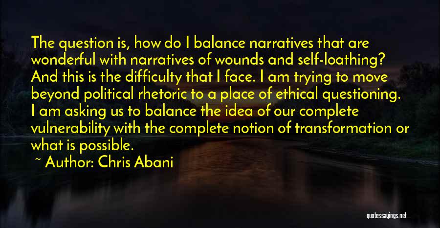 Chris Abani Quotes: The Question Is, How Do I Balance Narratives That Are Wonderful With Narratives Of Wounds And Self-loathing? And This Is