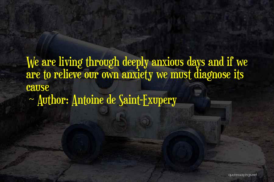 Antoine De Saint-Exupery Quotes: We Are Living Through Deeply Anxious Days And If We Are To Relieve Our Own Anxiety We Must Diagnose Its