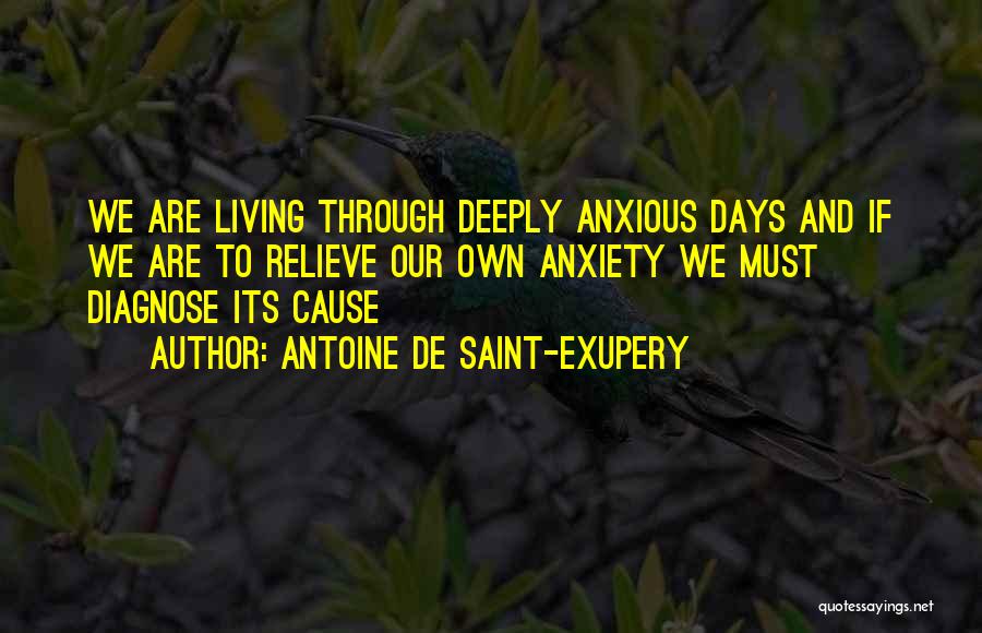 Antoine De Saint-Exupery Quotes: We Are Living Through Deeply Anxious Days And If We Are To Relieve Our Own Anxiety We Must Diagnose Its