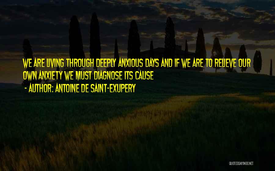 Antoine De Saint-Exupery Quotes: We Are Living Through Deeply Anxious Days And If We Are To Relieve Our Own Anxiety We Must Diagnose Its