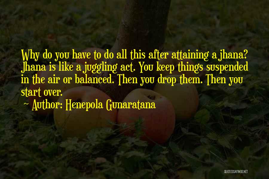 Henepola Gunaratana Quotes: Why Do You Have To Do All This After Attaining A Jhana? Jhana Is Like A Juggling Act. You Keep
