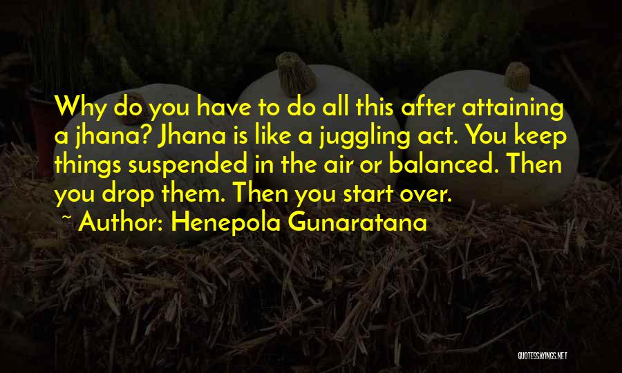 Henepola Gunaratana Quotes: Why Do You Have To Do All This After Attaining A Jhana? Jhana Is Like A Juggling Act. You Keep