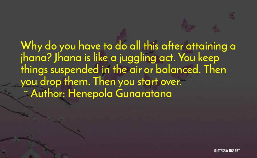 Henepola Gunaratana Quotes: Why Do You Have To Do All This After Attaining A Jhana? Jhana Is Like A Juggling Act. You Keep