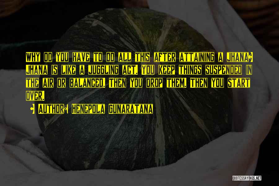 Henepola Gunaratana Quotes: Why Do You Have To Do All This After Attaining A Jhana? Jhana Is Like A Juggling Act. You Keep