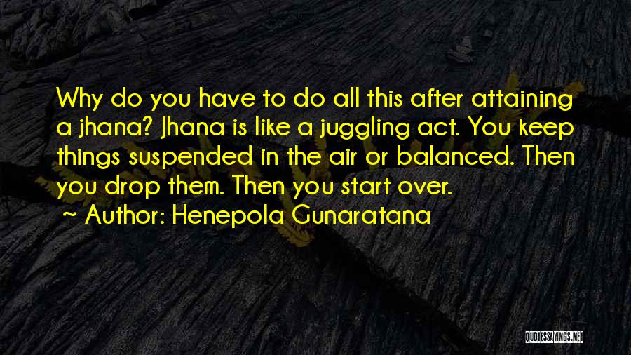 Henepola Gunaratana Quotes: Why Do You Have To Do All This After Attaining A Jhana? Jhana Is Like A Juggling Act. You Keep