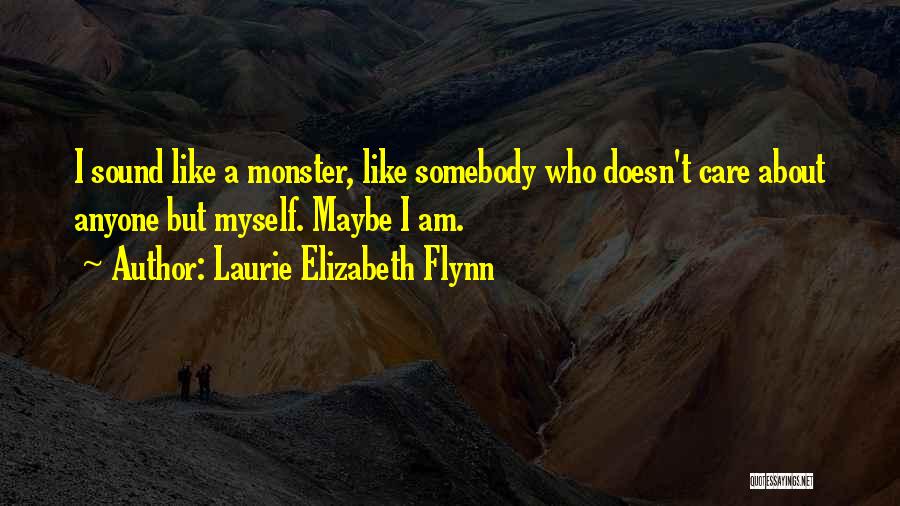 Laurie Elizabeth Flynn Quotes: I Sound Like A Monster, Like Somebody Who Doesn't Care About Anyone But Myself. Maybe I Am.