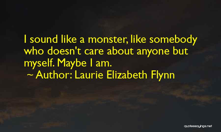Laurie Elizabeth Flynn Quotes: I Sound Like A Monster, Like Somebody Who Doesn't Care About Anyone But Myself. Maybe I Am.