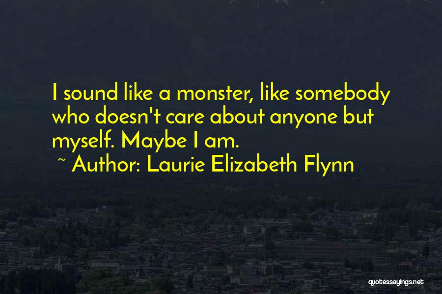 Laurie Elizabeth Flynn Quotes: I Sound Like A Monster, Like Somebody Who Doesn't Care About Anyone But Myself. Maybe I Am.