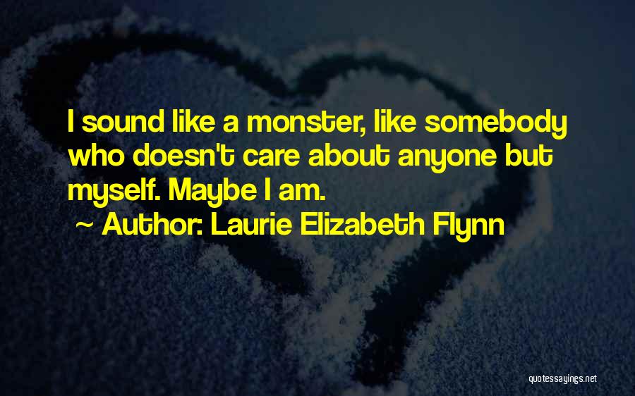 Laurie Elizabeth Flynn Quotes: I Sound Like A Monster, Like Somebody Who Doesn't Care About Anyone But Myself. Maybe I Am.