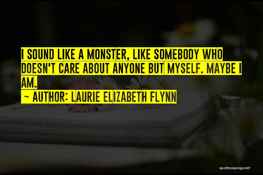 Laurie Elizabeth Flynn Quotes: I Sound Like A Monster, Like Somebody Who Doesn't Care About Anyone But Myself. Maybe I Am.