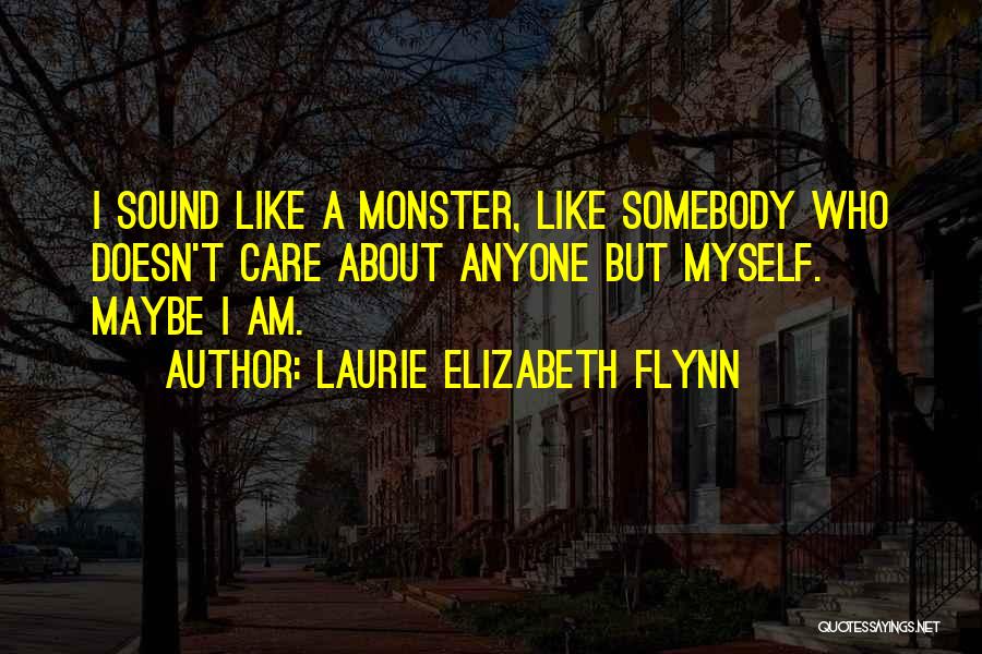 Laurie Elizabeth Flynn Quotes: I Sound Like A Monster, Like Somebody Who Doesn't Care About Anyone But Myself. Maybe I Am.