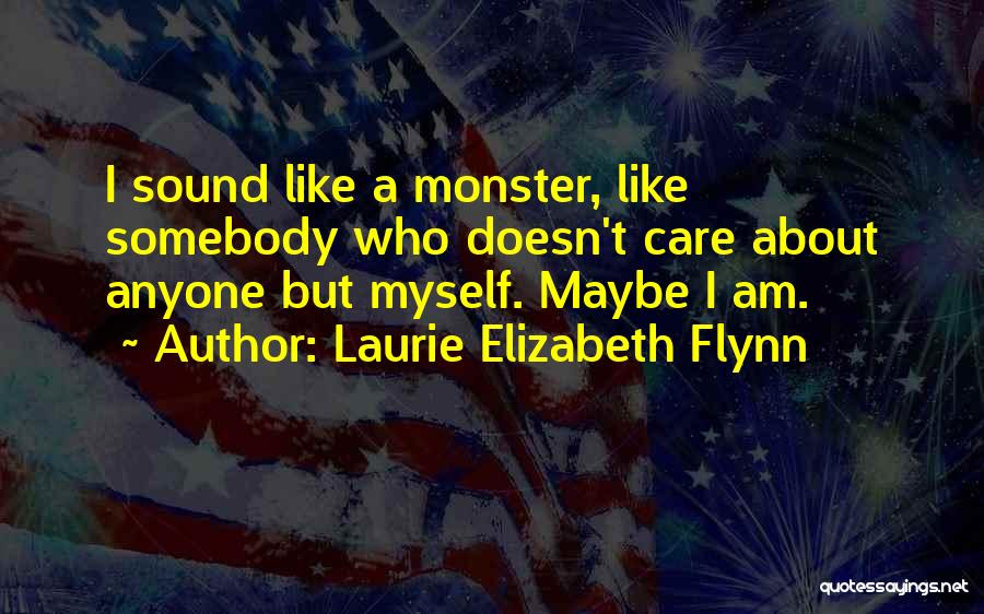 Laurie Elizabeth Flynn Quotes: I Sound Like A Monster, Like Somebody Who Doesn't Care About Anyone But Myself. Maybe I Am.