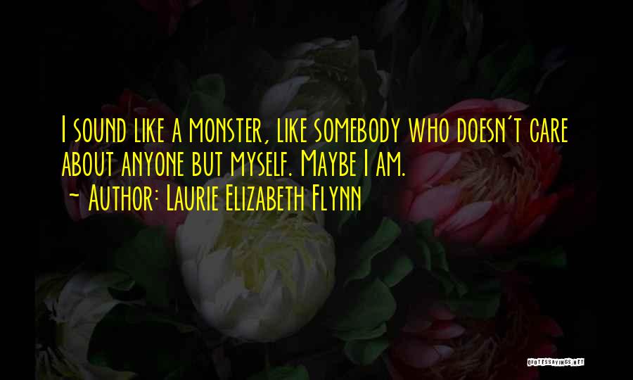 Laurie Elizabeth Flynn Quotes: I Sound Like A Monster, Like Somebody Who Doesn't Care About Anyone But Myself. Maybe I Am.