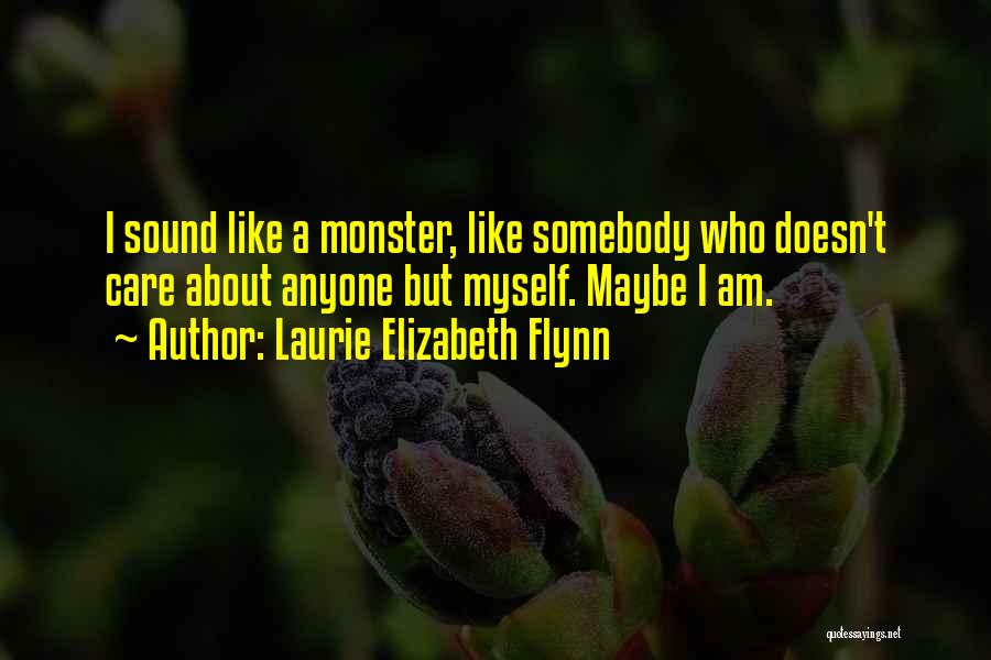 Laurie Elizabeth Flynn Quotes: I Sound Like A Monster, Like Somebody Who Doesn't Care About Anyone But Myself. Maybe I Am.