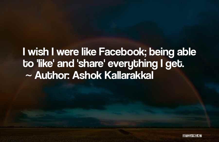 Ashok Kallarakkal Quotes: I Wish I Were Like Facebook; Being Able To 'like' And 'share' Everything I Get.