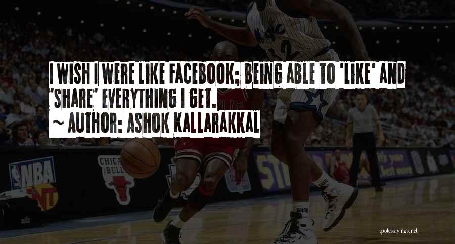 Ashok Kallarakkal Quotes: I Wish I Were Like Facebook; Being Able To 'like' And 'share' Everything I Get.