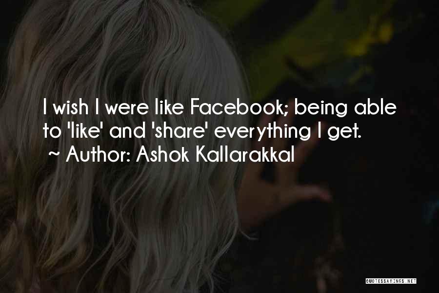 Ashok Kallarakkal Quotes: I Wish I Were Like Facebook; Being Able To 'like' And 'share' Everything I Get.