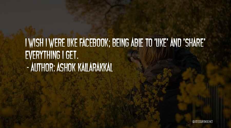 Ashok Kallarakkal Quotes: I Wish I Were Like Facebook; Being Able To 'like' And 'share' Everything I Get.