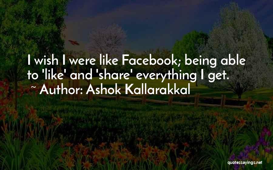 Ashok Kallarakkal Quotes: I Wish I Were Like Facebook; Being Able To 'like' And 'share' Everything I Get.