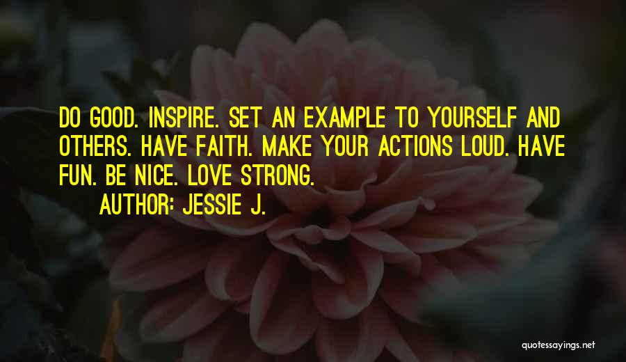 Jessie J. Quotes: Do Good. Inspire. Set An Example To Yourself And Others. Have Faith. Make Your Actions Loud. Have Fun. Be Nice.