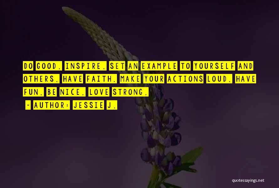 Jessie J. Quotes: Do Good. Inspire. Set An Example To Yourself And Others. Have Faith. Make Your Actions Loud. Have Fun. Be Nice.