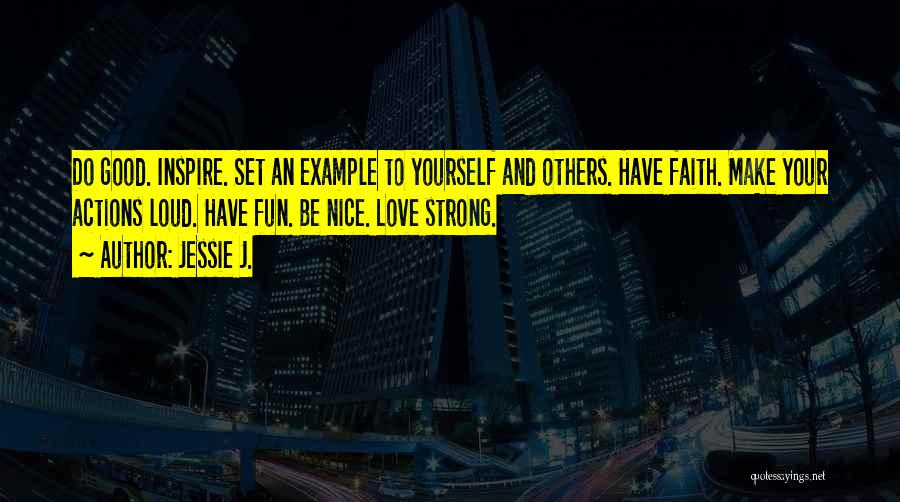 Jessie J. Quotes: Do Good. Inspire. Set An Example To Yourself And Others. Have Faith. Make Your Actions Loud. Have Fun. Be Nice.