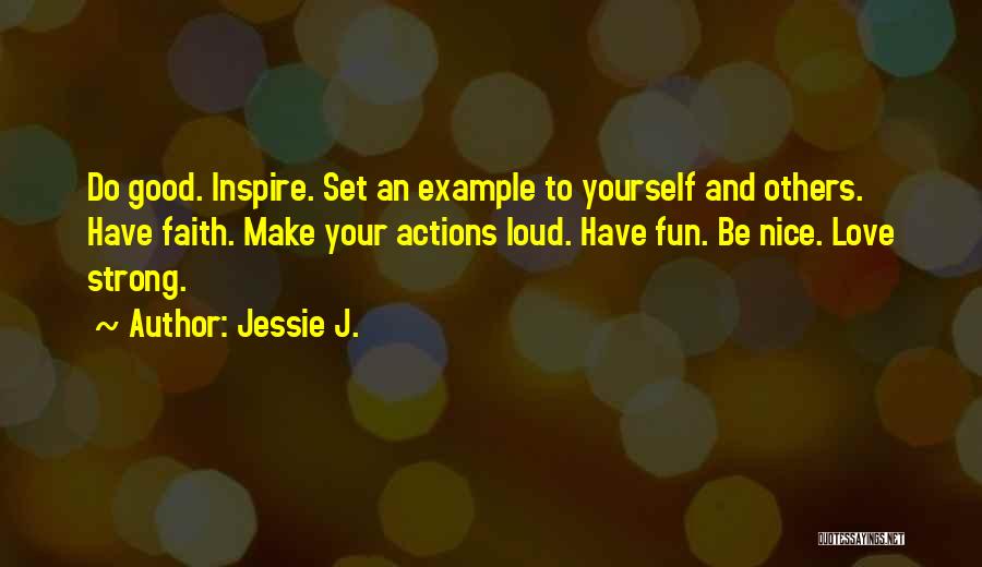 Jessie J. Quotes: Do Good. Inspire. Set An Example To Yourself And Others. Have Faith. Make Your Actions Loud. Have Fun. Be Nice.