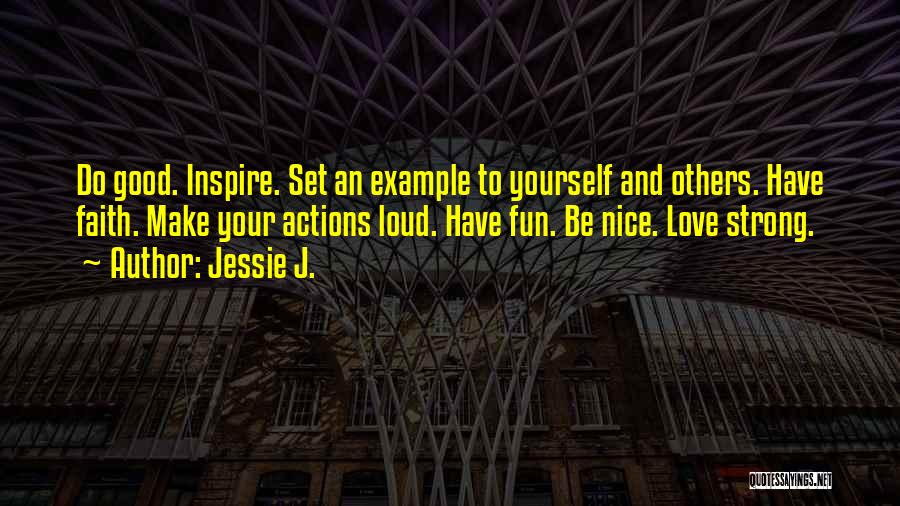 Jessie J. Quotes: Do Good. Inspire. Set An Example To Yourself And Others. Have Faith. Make Your Actions Loud. Have Fun. Be Nice.